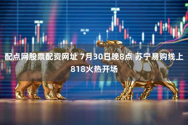 配点网股票配资网址 7月30日晚8点 苏宁易购线上818火热开场