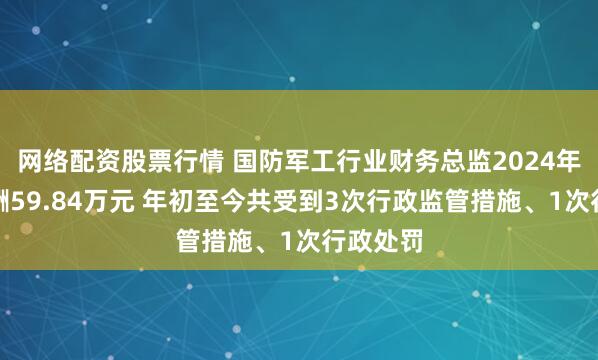 网络配资股票行情 国防军工行业财务总监2024年平均薪酬59.84万元 年初至今共受到3次行政监管措施、1次行政处罚