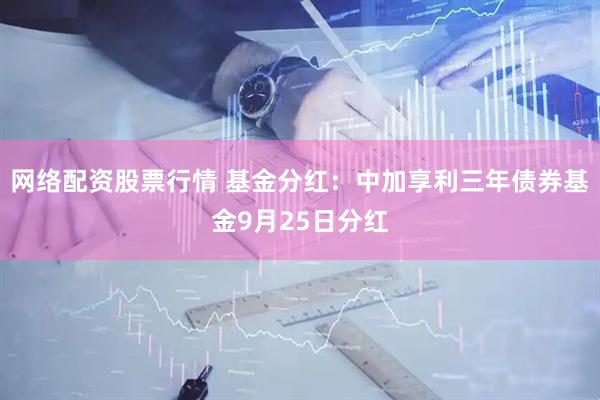 网络配资股票行情 基金分红：中加享利三年债券基金9月25日分红