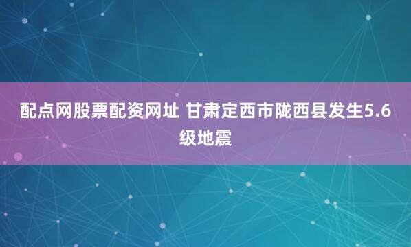 配点网股票配资网址 甘肃定西市陇西县发生5.6级地震