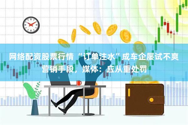 网络配资股票行情 “订单注水”成车企屡试不爽营销手段，媒体：应从重处罚