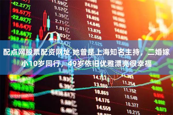 配点网股票配资网址 她曾是上海知名主持，二婚嫁小10岁同行，49岁依旧优雅漂亮很幸福