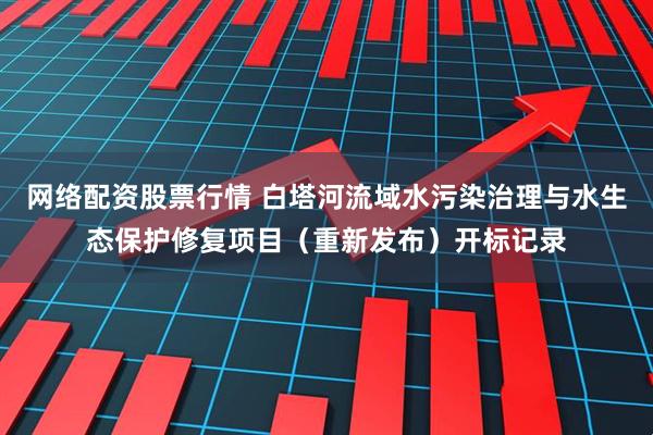 网络配资股票行情 白塔河流域水污染治理与水生态保护修复项目（重新发布）开标记录