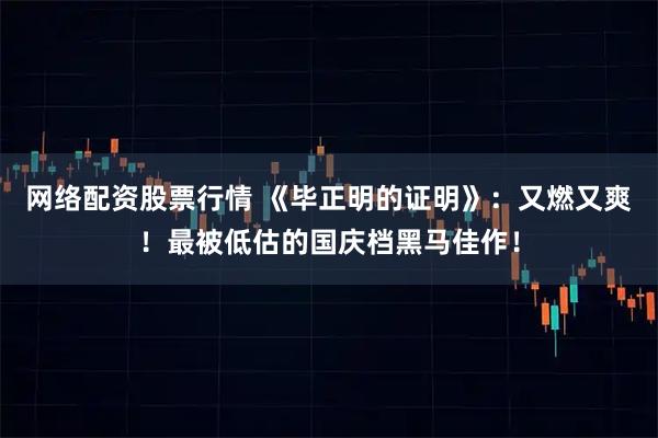 网络配资股票行情 《毕正明的证明》：又燃又爽！最被低估的国庆档黑马佳作！