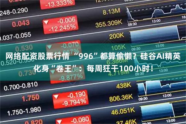 网络配资股票行情 “996”都算偷懒？硅谷AI精英化身“卷王”：每周狂干100小时！