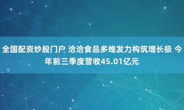全国配资炒股门户 洽洽食品多维发力构筑增长极 今年前三季度营收45.01亿元