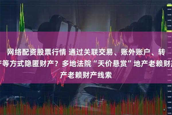 网络配资股票行情 通过关联交易、账外账户、转移资产等方式隐匿财产?多地法院“天价悬赏”地产老赖财产线索