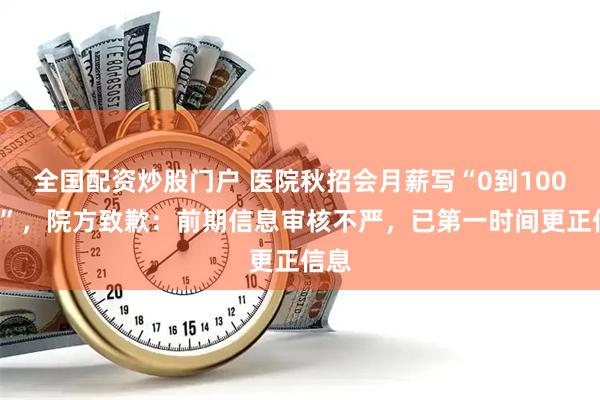 全国配资炒股门户 医院秋招会月薪写“0到1000元”,院方致歉:前期信息审核不严,已第一时间更正信息