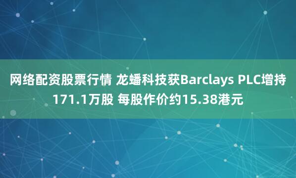 网络配资股票行情 龙蟠科技获Barclays PLC增持171.1万股 每股作价约15.38港元