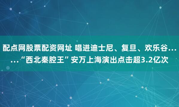 配点网股票配资网址 唱进迪士尼、复旦、欢乐谷……“西北秦腔王”安万上海演出点击超3.2亿次
