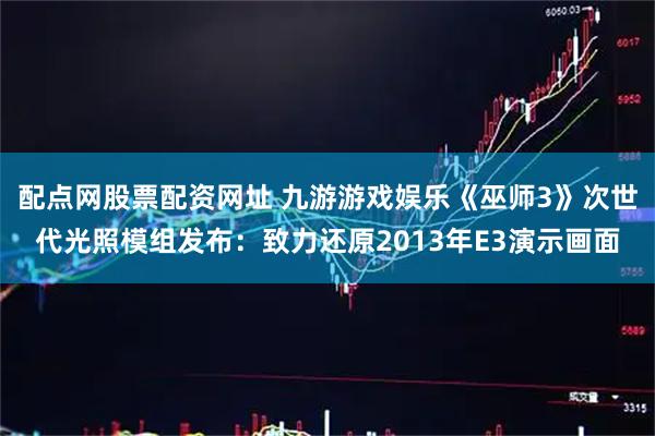 配点网股票配资网址 九游游戏娱乐《巫师3》次世代光照模组发布：致力还原2013年E3演示画面