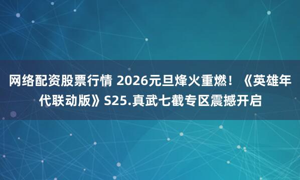 网络配资股票行情 2026元旦烽火重燃！《英雄年代联动版》S25.真武七截专区震撼开启