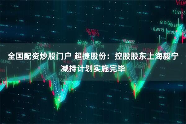 全国配资炒股门户 超捷股份：控股股东上海毅宁减持计划实施完毕