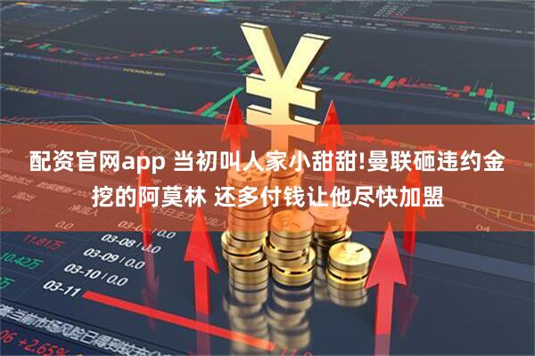 配资官网app 当初叫人家小甜甜!曼联砸违约金挖的阿莫林 还多付钱让他尽快加盟