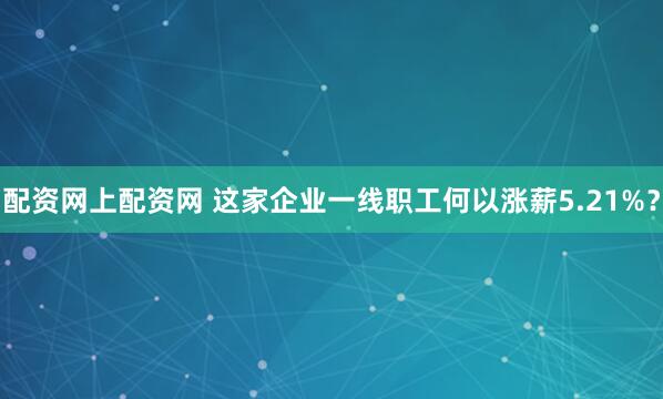 配资网上配资网 这家企业一线职工何以涨薪5.21%？