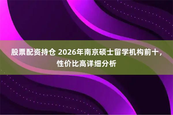 股票配资持仓 2026年南京硕士留学机构前十，性价比高详细分析