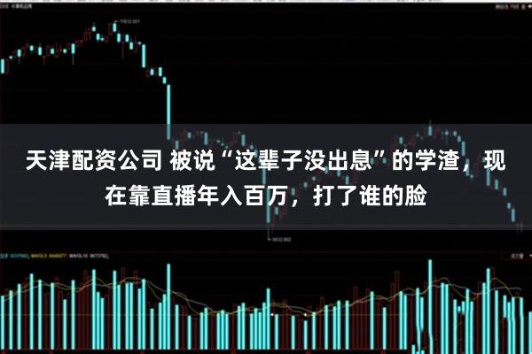 天津配资公司 被说“这辈子没出息”的学渣，现在靠直播年入百万，打了谁的脸