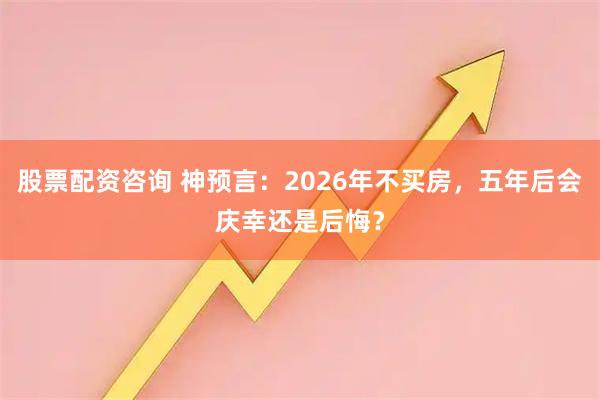 股票配资咨询 神预言：2026年不买房，五年后会庆幸还是后悔？