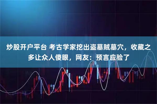 炒股开户平台 考古学家挖出盗墓贼墓穴，收藏之多让众人傻眼，网友：预言应验了