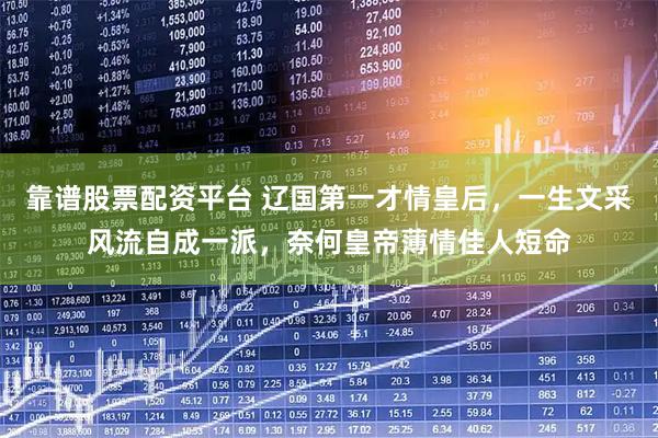靠谱股票配资平台 辽国第一才情皇后，一生文采风流自成一派，奈何皇帝薄情佳人短命