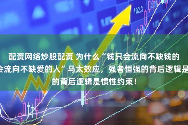 配资网络炒股配资 为什么“钱只会流向不缺钱的人，爱只会流向不缺爱的人”马太效应，强者恒强的背后逻辑是惯性约束！