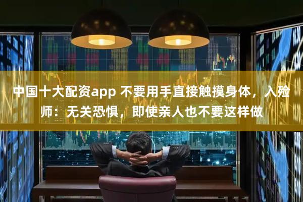 中国十大配资app 不要用手直接触摸身体，入殓师：无关恐惧，即使亲人也不要这样做