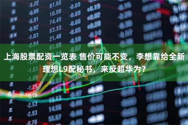 上海股票配资一览表 售价可能不变，李想靠给全新理想L9配秘书，来反超华为？
