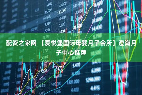 配资之家网 【爱悦堡国际母婴月子会所】澄海月子中心推荐