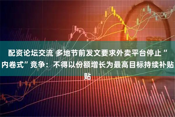 配资论坛交流 多地节前发文要求外卖平台停止“内卷式”竞争：不得以份额增长为最高目标持续补贴