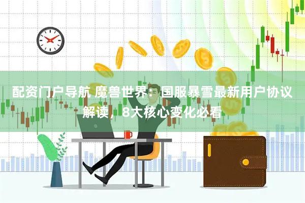 配资门户导航 魔兽世界：国服暴雪最新用户协议解读，8大核心变化必看