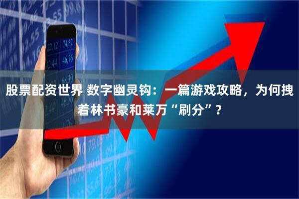 股票配资世界 数字幽灵钩：一篇游戏攻略，为何拽着林书豪和莱万“刷分”？