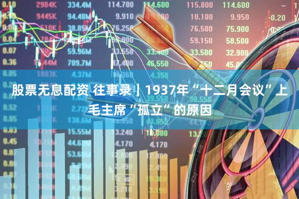 股票无息配资 往事录｜1937年“十二月会议”上毛主席“孤立”的原因