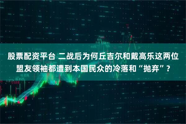 股票配资平台 二战后为何丘吉尔和戴高乐这两位盟友领袖都遭到本国民众的冷落和“抛弃”？