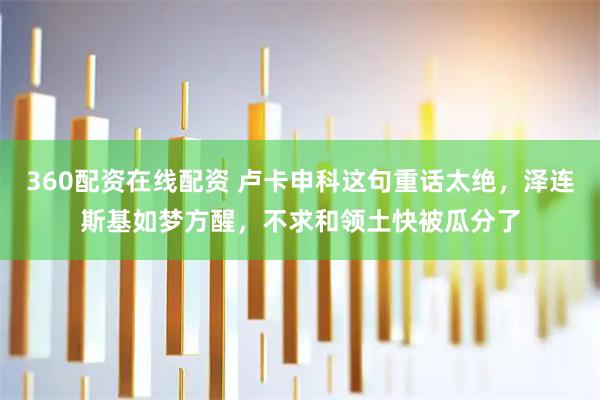 360配资在线配资 卢卡申科这句重话太绝，泽连斯基如梦方醒，不求和领土快被瓜分了