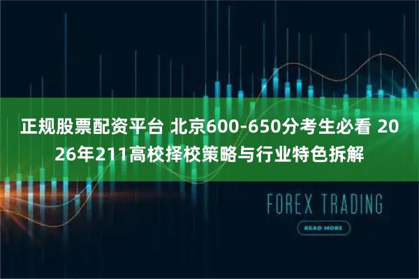 正规股票配资平台 北京600-650分考生必看 2026年211高校择校策略与行业特色拆解