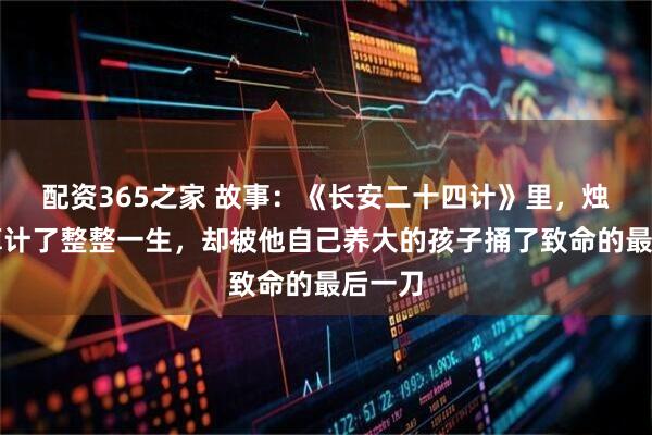 配资365之家 故事：《长安二十四计》里，烛之龙算计了整整一生，却被他自己养大的孩子捅了致命的最后一刀