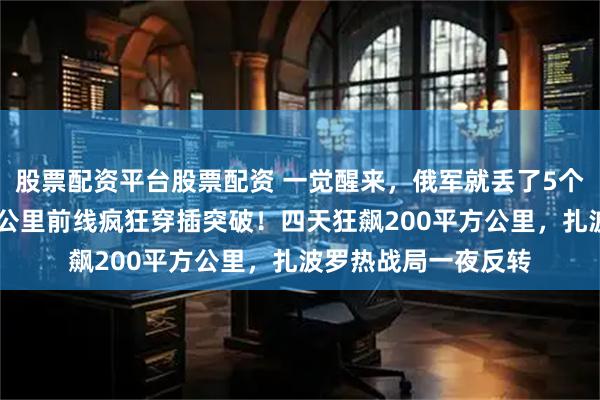 股票配资平台股票配资 一觉醒来，俄军就丢了5个村镇：上万乌军30公里前线疯狂穿插突破！四天狂飙200平方公里，扎波罗热战局一夜反转