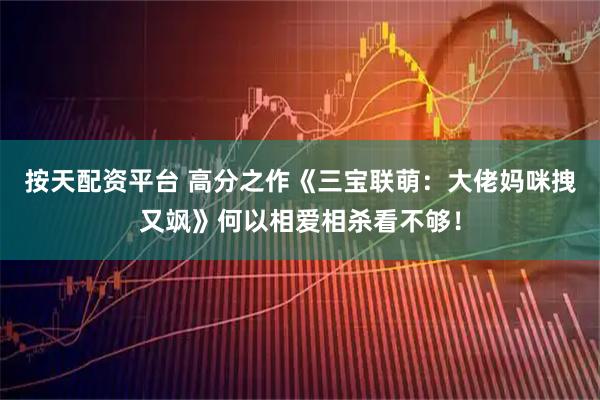 按天配资平台 高分之作《三宝联萌：大佬妈咪拽又飒》何以相爱相杀看不够！