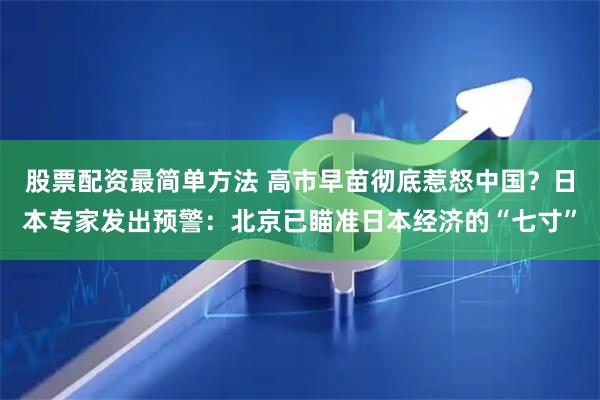 股票配资最简单方法 高市早苗彻底惹怒中国？日本专家发出预警：北京已瞄准日本经济的“七寸”