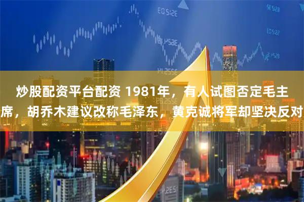 炒股配资平台配资 1981年，有人试图否定毛主席，胡乔木建议改称毛泽东，黄克诚将军却坚决反对