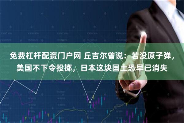 免费杠杆配资门户网 丘吉尔曾说：若没原子弹，美国不下令投掷，日本这块国土恐早已消失