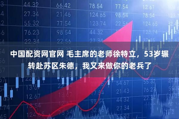 中国配资网官网 毛主席的老师徐特立，53岁辗转赴苏区朱德，我又来做你的老兵了