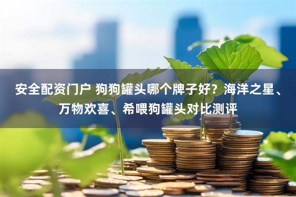 安全配资门户 狗狗罐头哪个牌子好？海洋之星、万物欢喜、希喂狗罐头对比测评