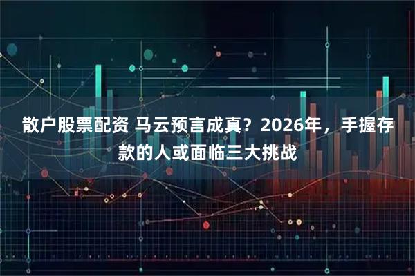 散户股票配资 马云预言成真？2026年，手握存款的人或面临三大挑战