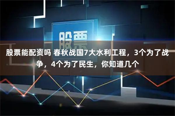 股票能配资吗 春秋战国7大水利工程，3个为了战争，4个为了民生，你知道几个