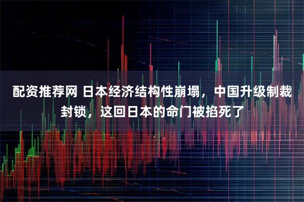 配资推荐网 日本经济结构性崩塌，中国升级制裁封锁，这回日本的命门被掐死了