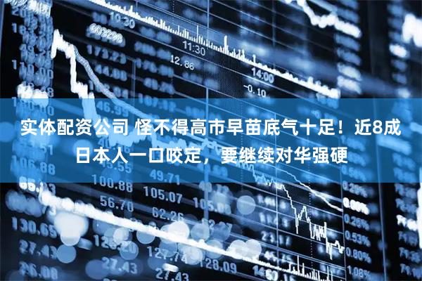 实体配资公司 怪不得高市早苗底气十足！近8成日本人一口咬定，要继续对华强硬