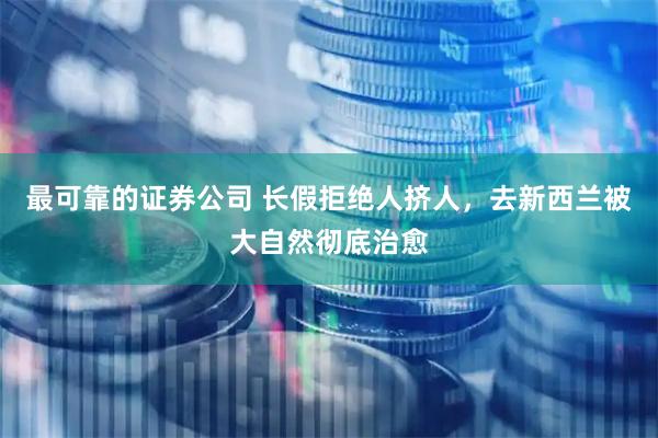 最可靠的证券公司 长假拒绝人挤人，去新西兰被大自然彻底治愈