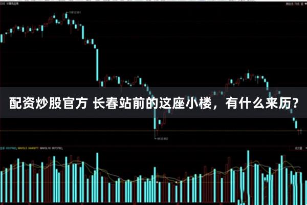 配资炒股官方 长春站前的这座小楼，有什么来历？