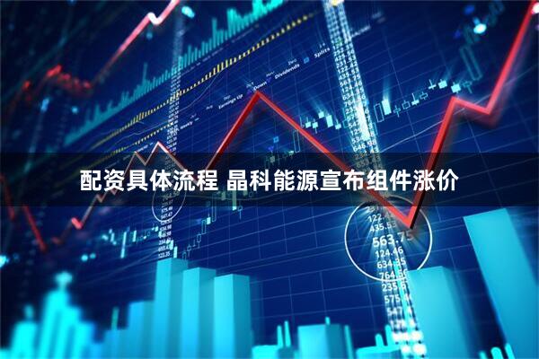 配资具体流程 晶科能源宣布组件涨价